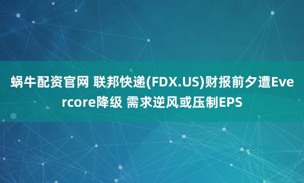 蜗牛配资官网 联邦快递(FDX.US)财报前夕遭Evercore降级 需求逆风或压制EPS