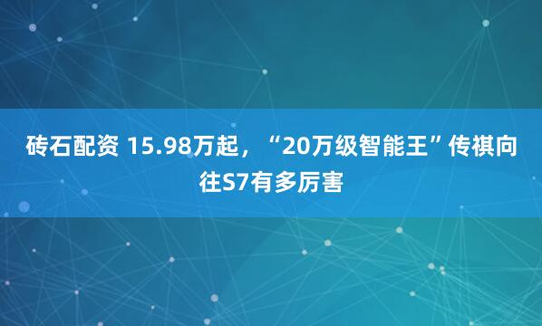 砖石配资 15.98万起，“20万级智能王”传祺向往S7有多厉害