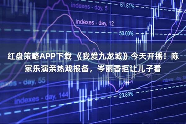 红盘策略APP下载 《我爱九龙城》今天开播！陈家乐演亲热戏报备，岑丽香拒让儿子看