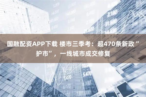 国融配资APP下载 楼市三季考：超470条新政“护市”，一线城市成交修复