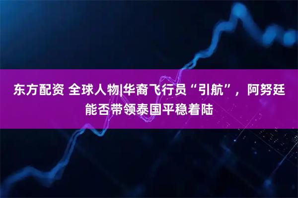 东方配资 全球人物|华裔飞行员“引航”，阿努廷能否带领泰国平稳着陆
