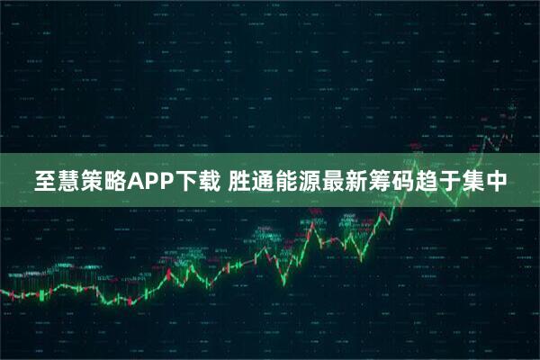 至慧策略APP下载 胜通能源最新筹码趋于集中