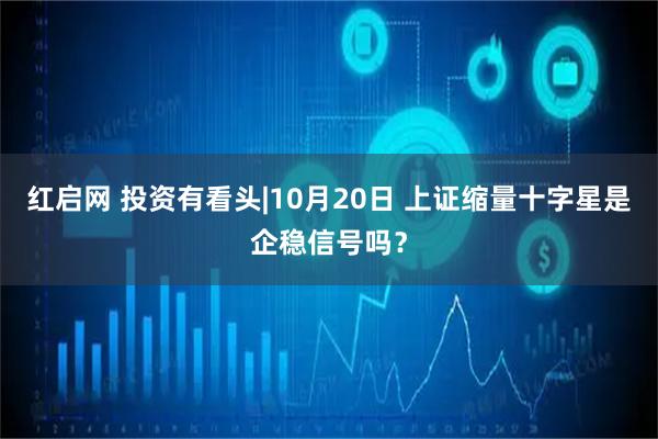 红启网 投资有看头|10月20日 上证缩量十字星是企稳信号吗?