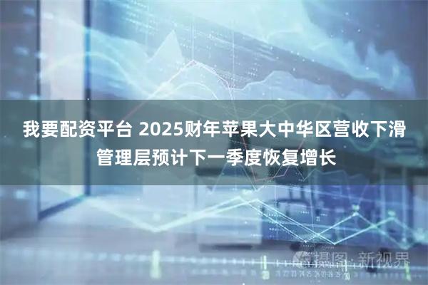 我要配资平台 2025财年苹果大中华区营收下滑 管理层预计下一季度恢复增长