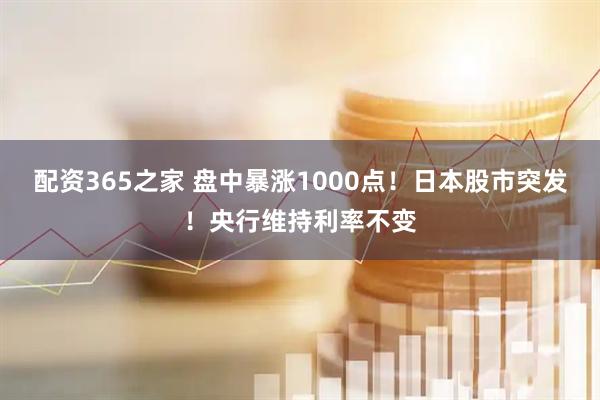 配资365之家 盘中暴涨1000点！日本股市突发！央行维持利率不变