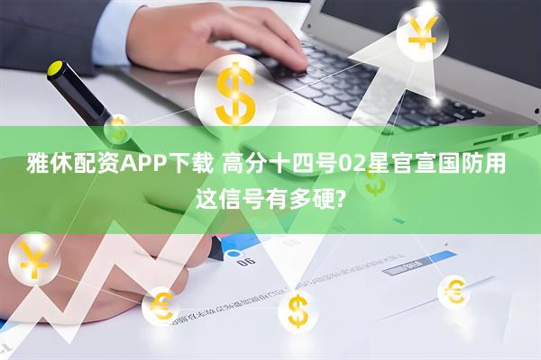 雅休配资APP下载 高分十四号02星官宣国防用 这信号有多硬?