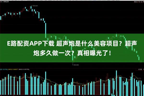 E路配资APP下载 超声炮是什么美容项目？超声炮多久做一次？真相曝光了！