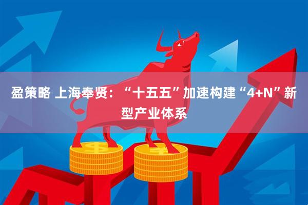 盈策略 上海奉贤:“十五五”加速构建“4+N”新型产业体系