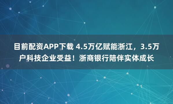 目前配资APP下载 4.5万亿赋能浙江，3.5万户科技企业受益！浙商银行陪伴实体成长