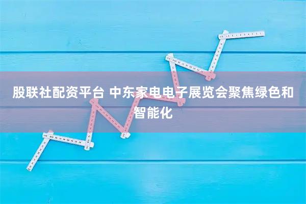 股联社配资平台 中东家电电子展览会聚焦绿色和智能化