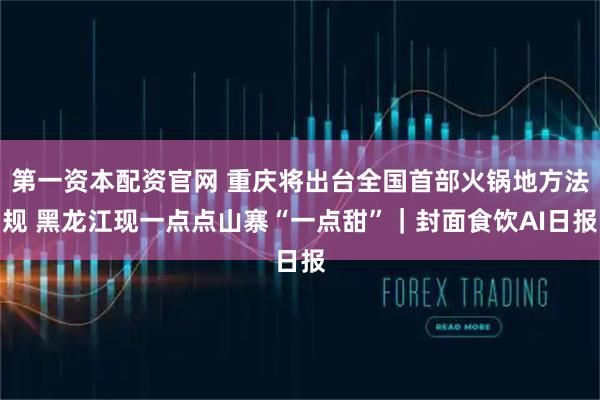 第一资本配资官网 重庆将出台全国首部火锅地方法规 黑龙江现一点点山寨“一点甜”｜封面食饮AI日报