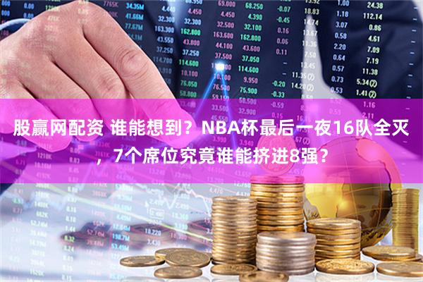 股赢网配资 谁能想到？NBA杯最后一夜16队全灭，7个席位究竟谁能挤进8强？