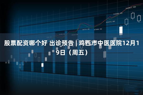 股票配资哪个好 出诊预告 | 鸡西市中医医院12月19日（周五）