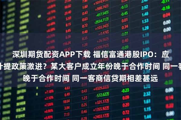 深圳期货配资APP下载 福信富通港股IPO：应收账款超营收坏账计提政策激进？某大客户成立年份晚于合作时间 同一客商信贷期相差甚远