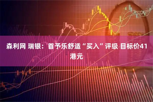 森利网 瑞银：首予乐舒适“买入”评级 目标价41港元