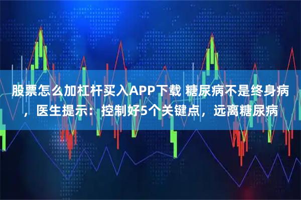 股票怎么加杠杆买入APP下载 糖尿病不是终身病，医生提示：控制好5个关键点，远离糖尿病