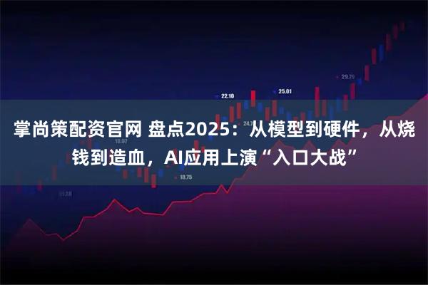 掌尚策配资官网 盘点2025：从模型到硬件，从烧钱到造血，AI应用上演“入口大战”