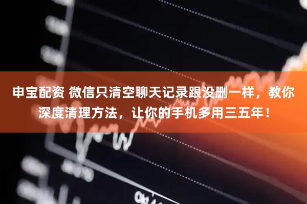 申宝配资 微信只清空聊天记录跟没删一样，教你深度清理方法，让你的手机多用三五年！