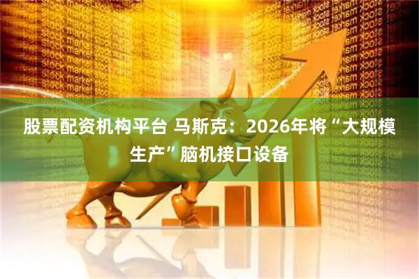股票配资机构平台 马斯克：2026年将“大规模生产”脑机接口设备