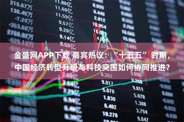 金盛网APP下载 嘉宾热议：“十五五” 时期，中国经济转型升级与科技突围如何协同推进？