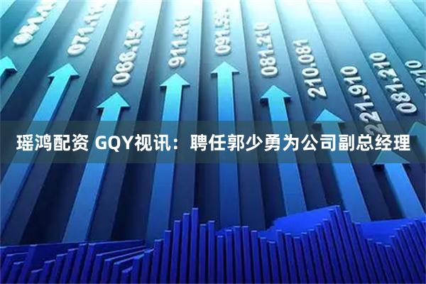 瑶鸿配资 GQY视讯：聘任郭少勇为公司副总经理