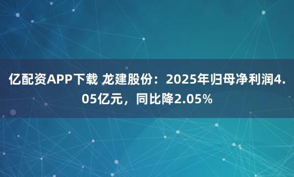 亿配资APP下载 龙建股份：2025年归母净利润4.05亿元，同比降2.05%