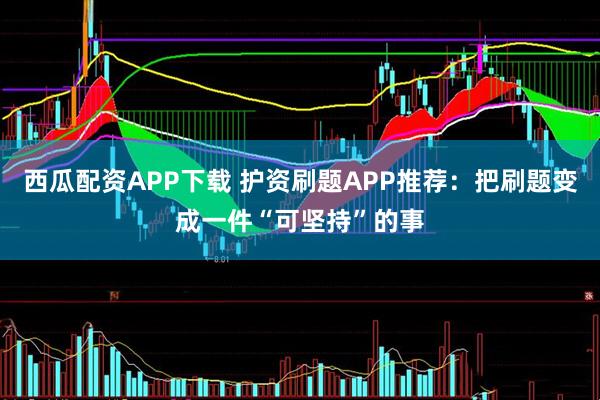 西瓜配资APP下载 护资刷题APP推荐：把刷题变成一件“可坚持”的事