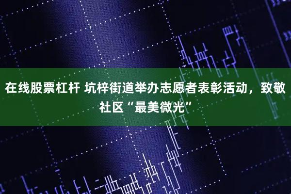 在线股票杠杆 坑梓街道举办志愿者表彰活动，致敬社区“最美微光”