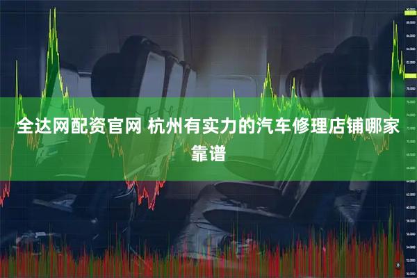 全达网配资官网 杭州有实力的汽车修理店铺哪家靠谱