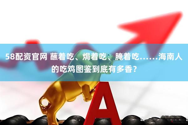 58配资官网 蘸着吃、焗着吃、腌着吃……海南人的吃鸡图鉴到底有多香？