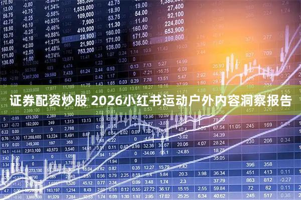 证券配资炒股 2026小红书运动户外内容洞察报告