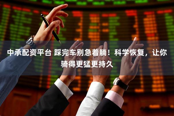 中承配资平台 踩完车别急着躺！科学恢复，让你骑得更猛更持久