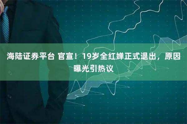 海陆证券平台 官宣！19岁全红婵正式退出，原因曝光引热议