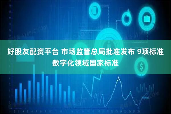 好股友配资平台 市场监管总局批准发布 9项标准数字化领域国家标准