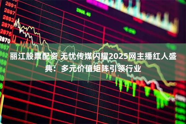 丽江股票配资 无忧传媒闪耀2025网主播红人盛典：多元价值矩阵引领行业