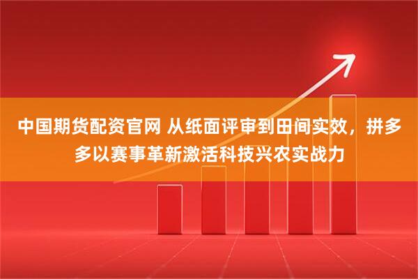 中国期货配资官网 从纸面评审到田间实效，拼多多以赛事革新激活科技兴农实战力