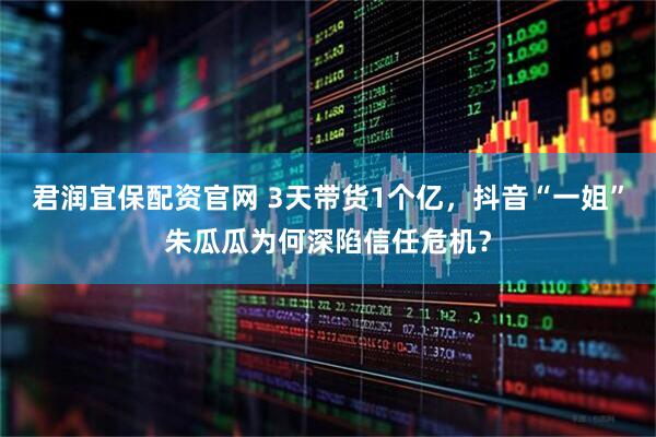 君润宜保配资官网 3天带货1个亿，抖音“一姐”朱瓜瓜为何深陷信任危机？