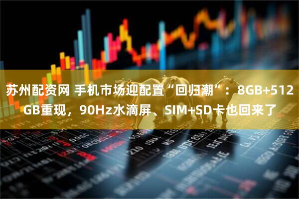 苏州配资网 手机市场迎配置“回归潮”：8GB+512GB重现，90Hz水滴屏、SIM+SD卡也回来了