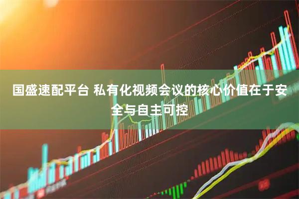 国盛速配平台 私有化视频会议的核心价值在于安全与自主可控