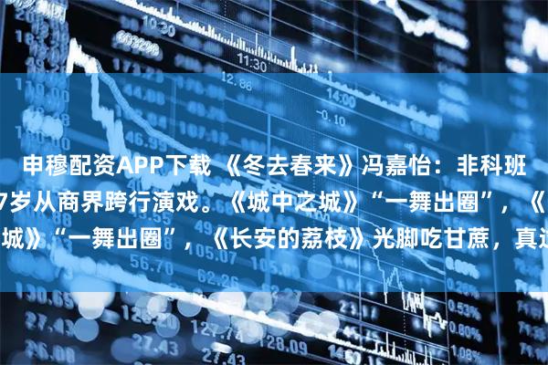 申穆配资APP下载 《冬去春来》冯嘉怡：非科班出身，国外洗过盘子，37岁从商界跨行演戏。《城中之城》“一舞出圈”，《长安的荔枝》光脚吃甘蔗，真过瘾。