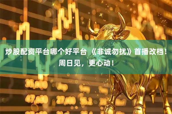 炒股配资平台哪个好平台 《非诚勿扰》首播改档！周日见，更心动！
