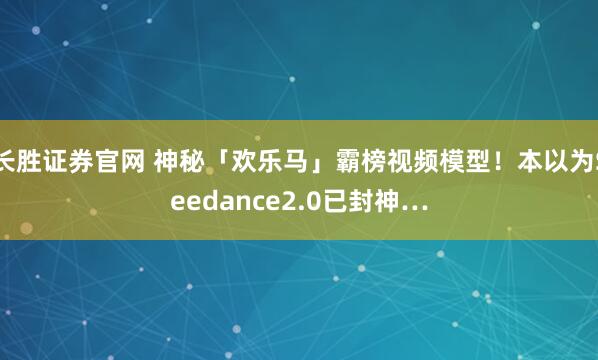 长胜证券官网 神秘「欢乐马」霸榜视频模型！本以为Seedance2.0已封神…