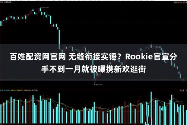 百姓配资网官网 无缝衔接实锤?Rookie官宣分手不到一月就被曝携新欢逛街