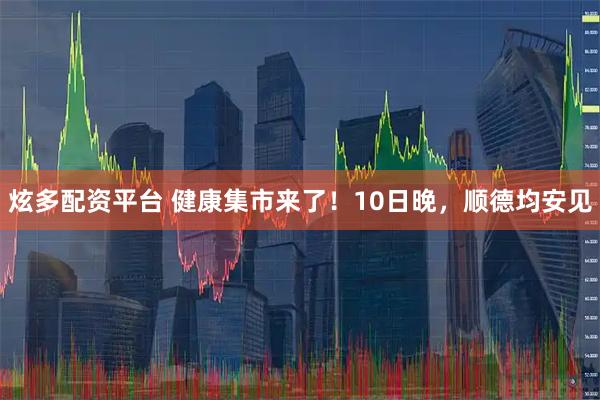 炫多配资平台 健康集市来了！10日晚，顺德均安见