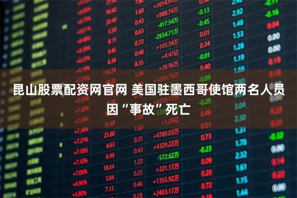 昆山股票配资网官网 美国驻墨西哥使馆两名人员因“事故”死亡