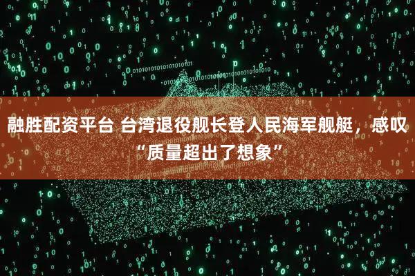 融胜配资平台 台湾退役舰长登人民海军舰艇，感叹“质量超出了想象”