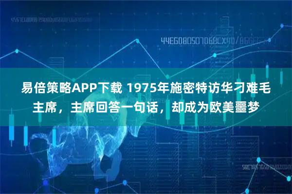 易倍策略APP下载 1975年施密特访华刁难毛主席，主席回答一句话，却成为欧美噩梦