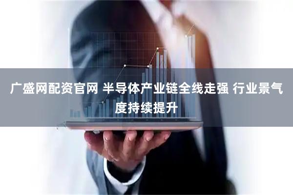 广盛网配资官网 半导体产业链全线走强 行业景气度持续提升