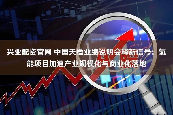 兴业配资官网 中国天楹业绩说明会释新信号：氢能项目加速产业规模化与商业化落地