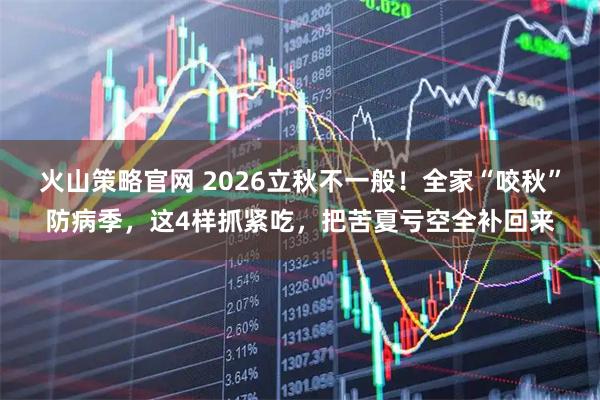 火山策略官网 2026立秋不一般！全家“咬秋”防病季，这4样抓紧吃，把苦夏亏空全补回来